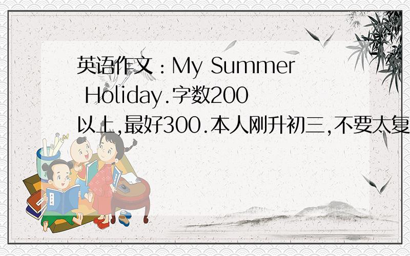 英语作文：My Summer Holiday.字数200以上,最好300.本人刚升初三,不要太复杂,更不要随便发一些敷衍.