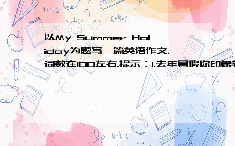 以My Summer Holiday为题写一篇英语作文.词数在100左右.提示：1.去年暑假你印象较深的经历,2.今年暑假你的计划和安排；3.你理想中的暑假生活是什么样子的.