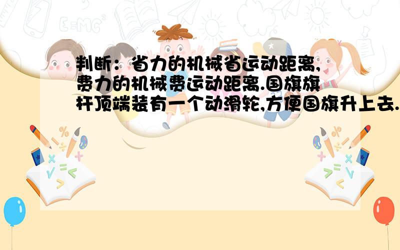 判断：省力的机械省运动距离,费力的机械费运动距离.国旗旗杆顶端装有一个动滑轮,方便国旗升上去.说出产生的力与力的种类.使运动的小球在地面上慢慢停下来的力（） 把下面物品与应用