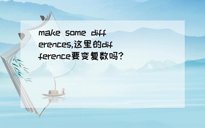 make some differences,这里的difference要变复数吗?