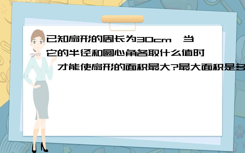 已知扇形的周长为30cm,当它的半径和圆心角各取什么值时,才能使扇形的面积最大?最大面积是多少?