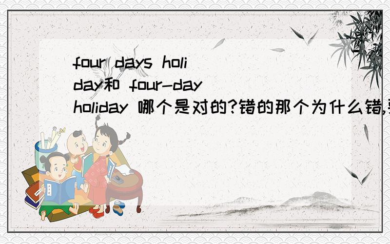 four days holiday和 four-day holiday 哪个是对的?错的那个为什么错,要怎么改?