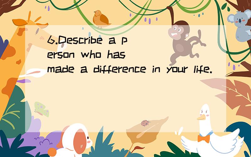 6.Describe a person who has made a difference in your life.