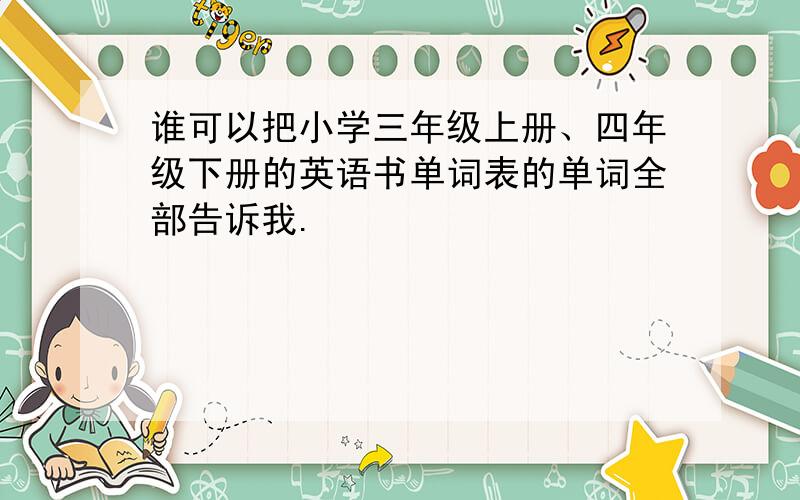 谁可以把小学三年级上册、四年级下册的英语书单词表的单词全部告诉我.