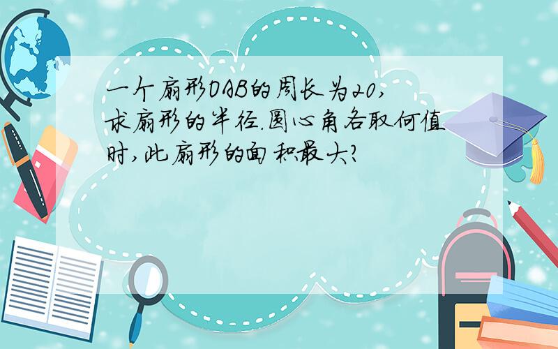 一个扇形OAB的周长为20,求扇形的半径.圆心角各取何值时,此扇形的面积最大?