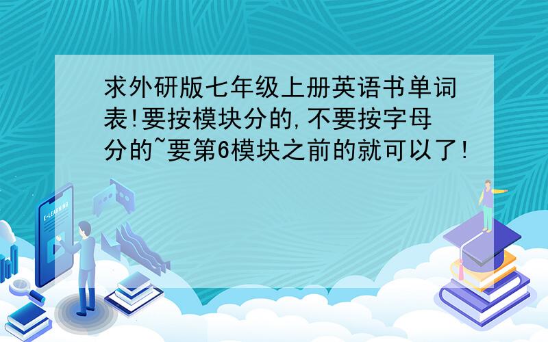 求外研版七年级上册英语书单词表!要按模块分的,不要按字母分的~要第6模块之前的就可以了!