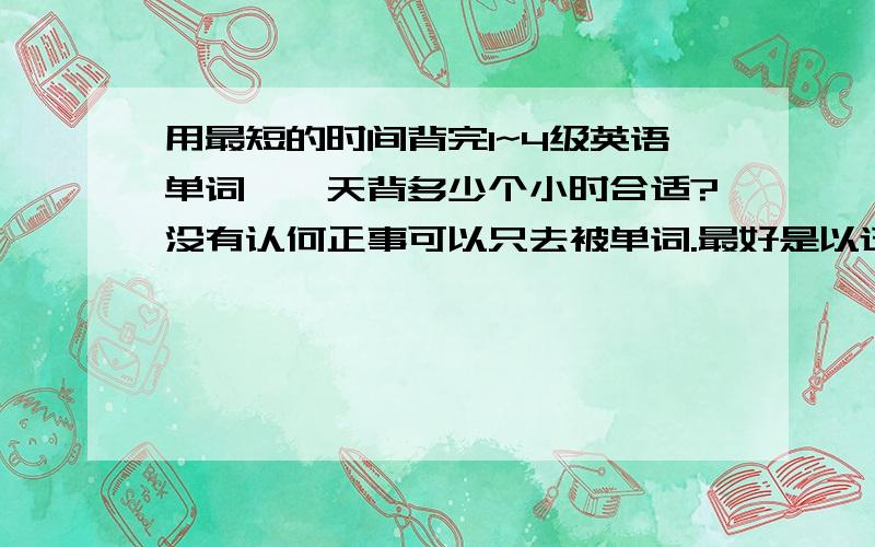 用最短的时间背完1~4级英语单词,一天背多少个小时合适?没有认何正事可以只去被单词.最好是以迅雷不及掩耳之势把它背完!