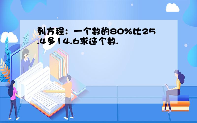 列方程：一个数的80%比25.4多14.6求这个数.