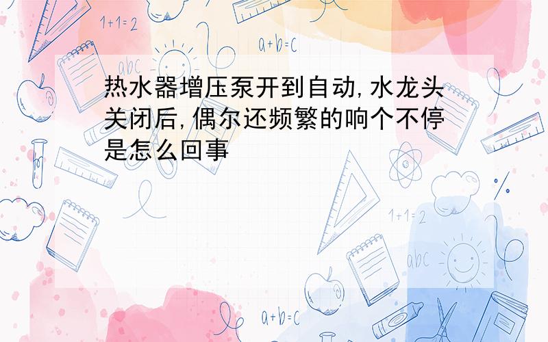 热水器增压泵开到自动,水龙头关闭后,偶尔还频繁的响个不停是怎么回事