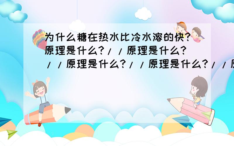 为什么糖在热水比冷水溶的快?原理是什么?//原理是什么?//原理是什么?//原理是什么?//原理是什么?//原理是什么?//急 急还是急