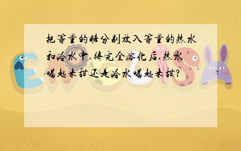 把等量的糖分别放入等量的热水和冷水中,待完全溶化后,热水喝起来甜还是冷水喝起来甜?