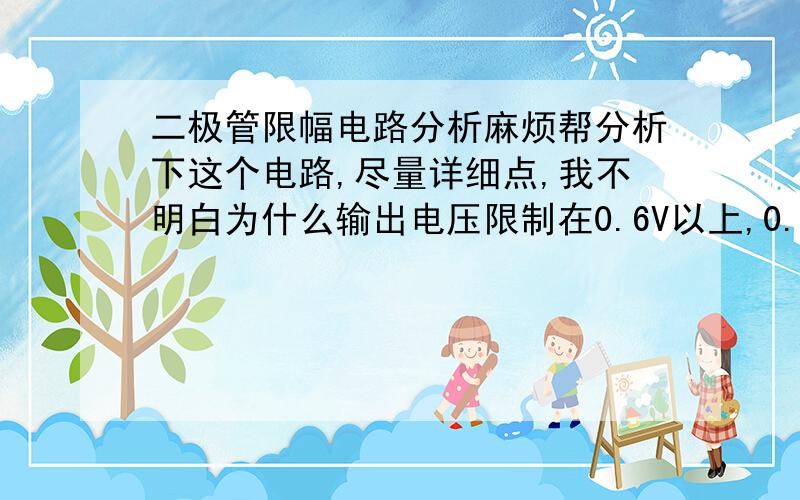 二极管限幅电路分析麻烦帮分析下这个电路,尽量详细点,我不明白为什么输出电压限制在0.6V以上,0.6V为二极管压降.