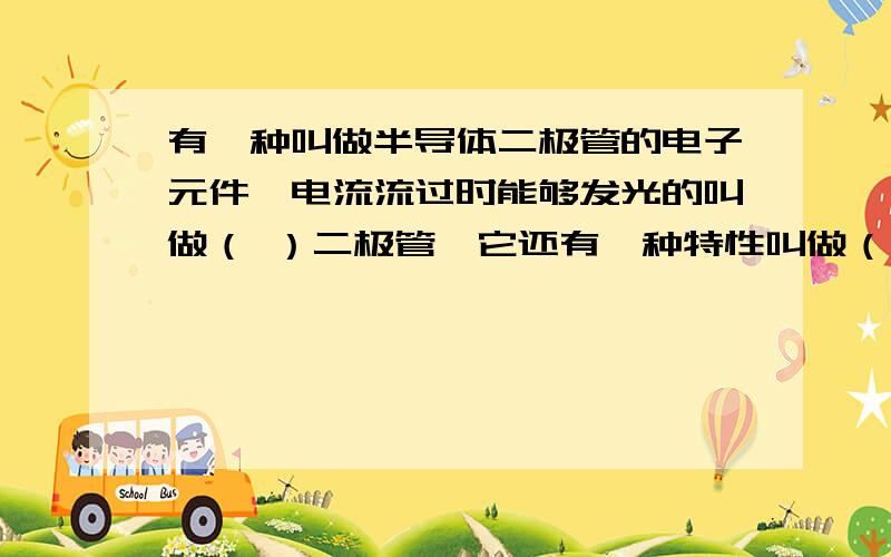 有一种叫做半导体二极管的电子元件,电流流过时能够发光的叫做（ ）二极管,它还有一种特性叫做（ ）即电流只能从一端流向另一端,而不能反向流动.