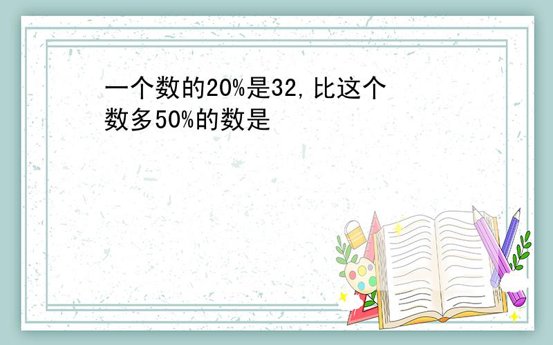 一个数的20%是32,比这个数多50%的数是