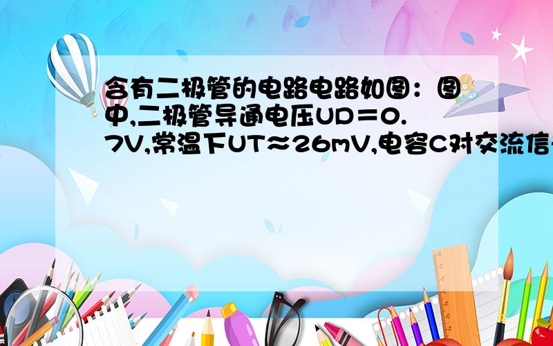 含有二极管的电路电路如图：图中,二极管导通电压UD＝0.7V,常温下UT≈26mV,电容C对交流信号可视为短路；输入电压ui为正弦波,有效值为10mV.试问二极管中流过的交流电流有效值为多少?