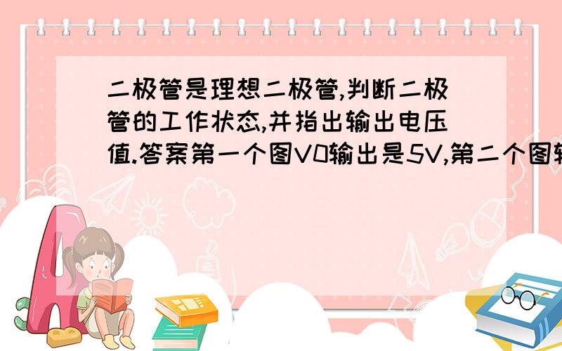 二极管是理想二极管,判断二极管的工作状态,并指出输出电压值.答案第一个图V0输出是5V,第二个图输出时0V.为什么?