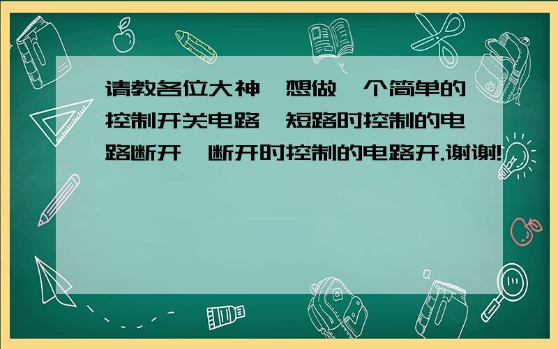 请教各位大神,想做一个简单的控制开关电路,短路时控制的电路断开,断开时控制的电路开.谢谢!