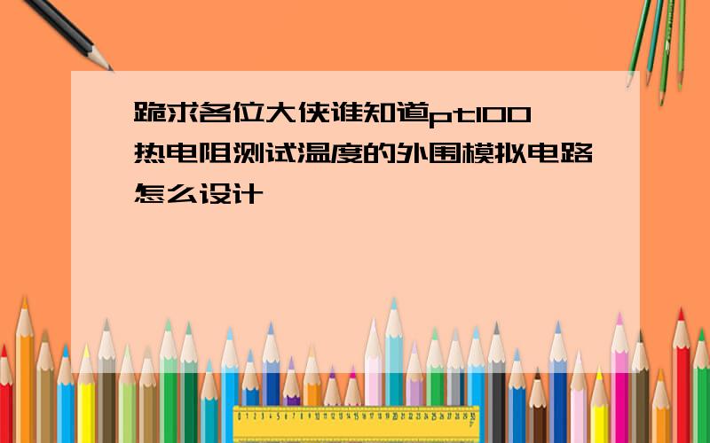 跪求各位大侠谁知道pt100热电阻测试温度的外围模拟电路怎么设计