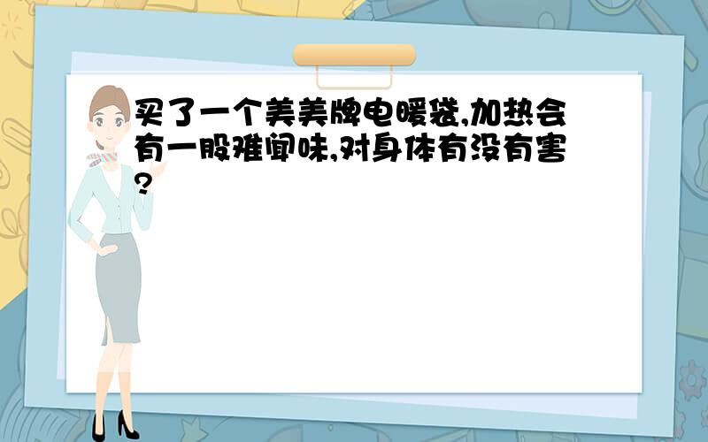 买了一个美美牌电暖袋,加热会有一股难闻味,对身体有没有害?