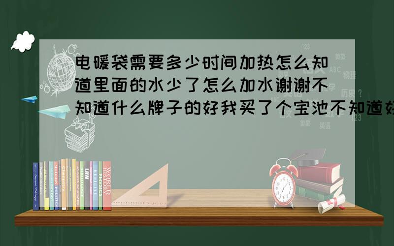 电暖袋需要多少时间加热怎么知道里面的水少了怎么加水谢谢不知道什么牌子的好我买了个宝池不知道好不好!