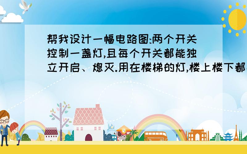 帮我设计一幅电路图:两个开关控制一盏灯,且每个开关都能独立开启、熄灭.用在楼梯的灯,楼上楼下都能控制