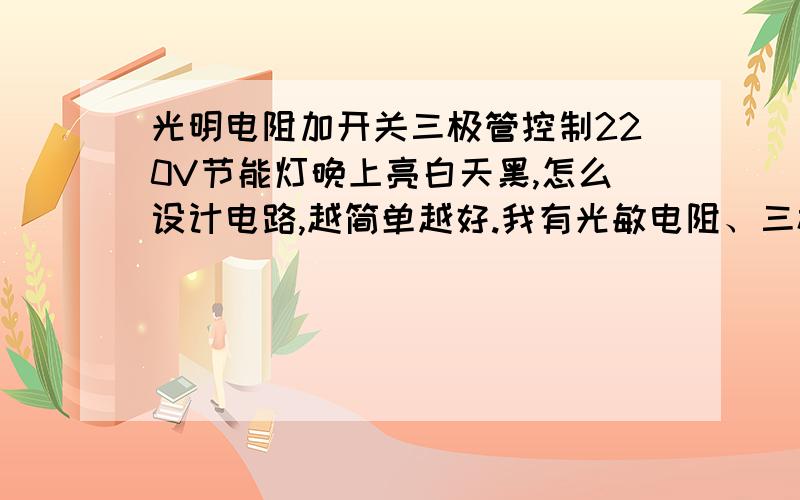 光明电阻加开关三极管控制220V节能灯晚上亮白天黑,怎么设计电路,越简单越好.我有光敏电阻、三极管13003、400V电容.不要继电器.