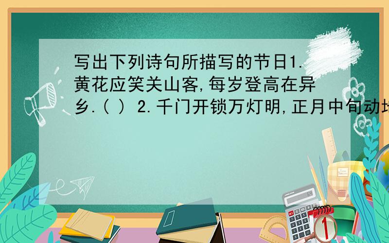 写出下列诗句所描写的节日1.黄花应笑关山客,每岁登高在异乡.( ) 2.千门开锁万灯明,正月中旬动地京.( )