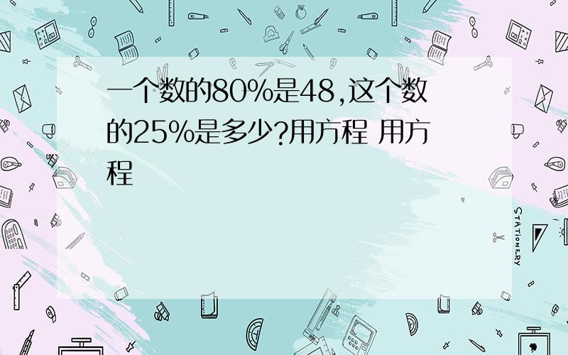 一个数的80%是48,这个数的25%是多少?用方程 用方程