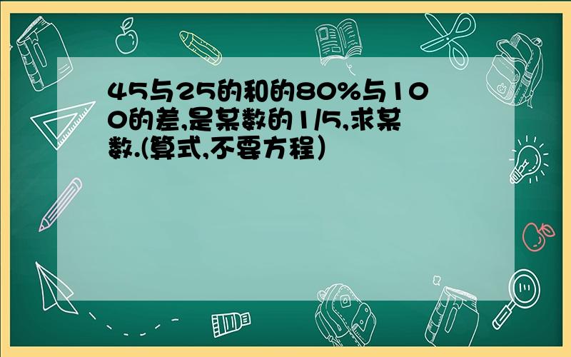 45与25的和的80%与100的差,是某数的1/5,求某数.(算式,不要方程）