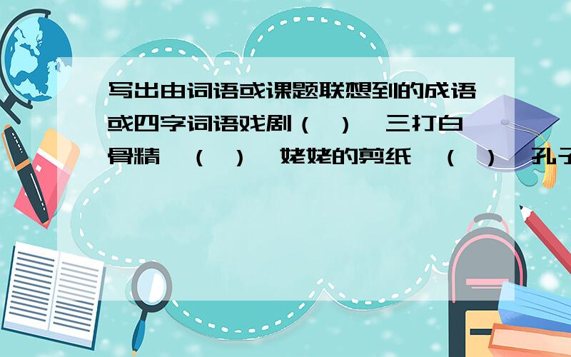 写出由词语或课题联想到的成语或四字词语戏剧（ ）《三打白骨精》（ ）《姥姥的剪纸》（ ）《孔子游春》（ ）