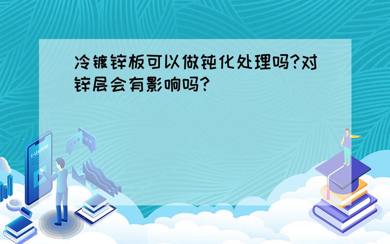 冷镀锌板可以做钝化处理吗?对锌层会有影响吗?