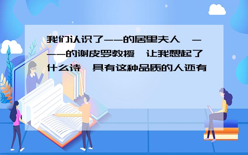 我们认识了--的居里夫人,---的谢皮罗教授,让我想起了什么诗,具有这种品质的人还有