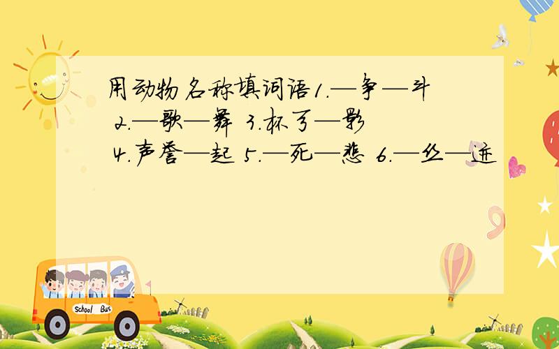 用动物名称填词语1.—争—斗 2.—歌—舞 3.杯弓—影 4.声誉—起 5.—死—悲 6.—丝—迹