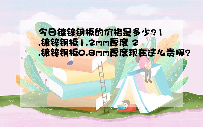 今日镀锌钢板的价格是多少?1.镀锌钢板1.2mm厚度 2.镀锌钢板0.8mm厚度现在这么贵啊?