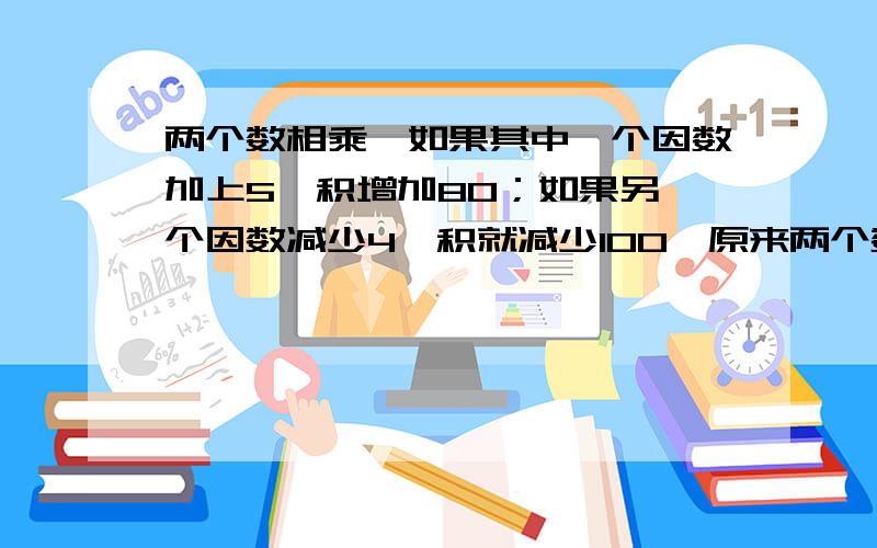 两个数相乘,如果其中一个因数加上5,积增加80；如果另一个因数减少4,积就减少100,原来两个数相乘的积是多少?