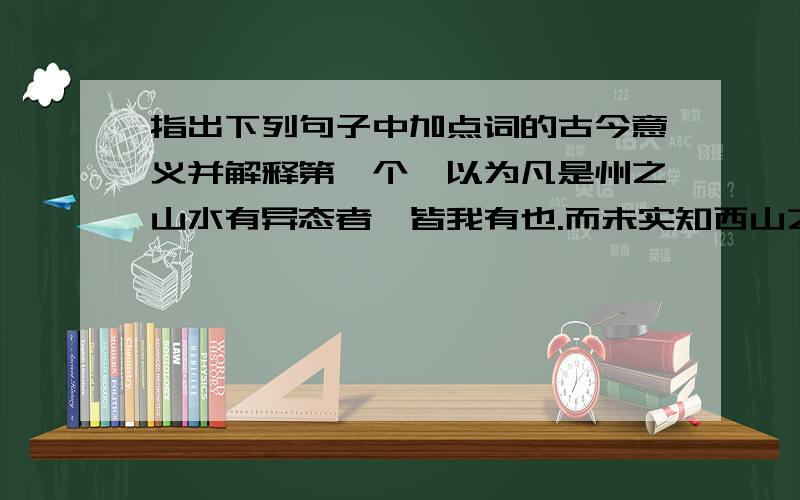 指出下列句子中加点词的古今意义并解释第一个,以为凡是州之山水有异态者,皆我有也.而未实知西山之怪特的凡是.第二个,游于是乎始,故为之文以志的于是