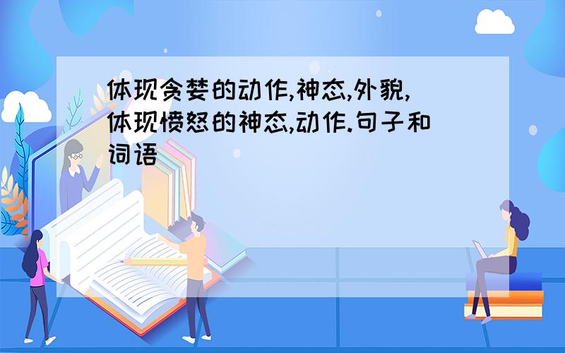 体现贪婪的动作,神态,外貌,体现愤怒的神态,动作.句子和词语