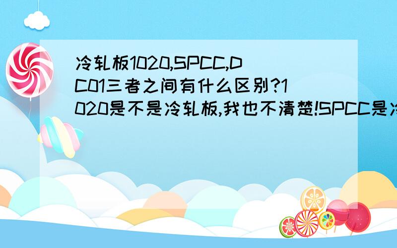 冷轧板1020,SPCC,DC01三者之间有什么区别?1020是不是冷轧板,我也不清楚!SPCC是冷轧板我知道!答对者有肉赏!