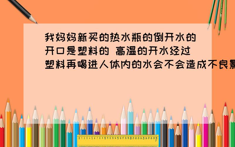 我妈妈新买的热水瓶的倒开水的开口是塑料的 高温的开水经过塑料再喝进人体内的水会不会造成不良影响?