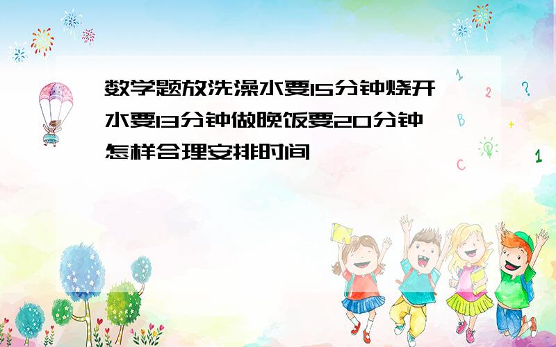 数学题放洗澡水要15分钟烧开水要13分钟做晚饭要20分钟怎样合理安排时间