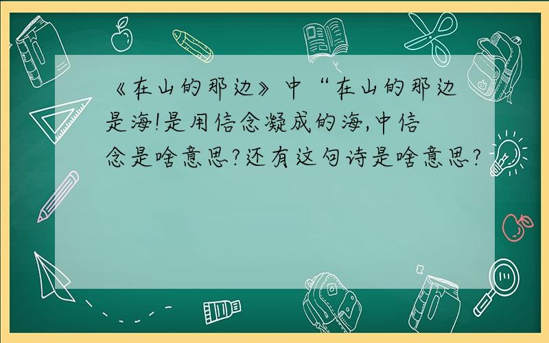 《在山的那边》中“在山的那边是海!是用信念凝成的海,中信念是啥意思?还有这句诗是啥意思?