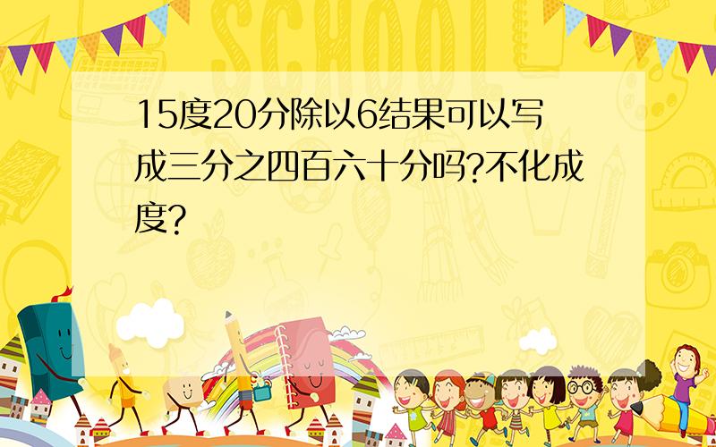 15度20分除以6结果可以写成三分之四百六十分吗?不化成度?