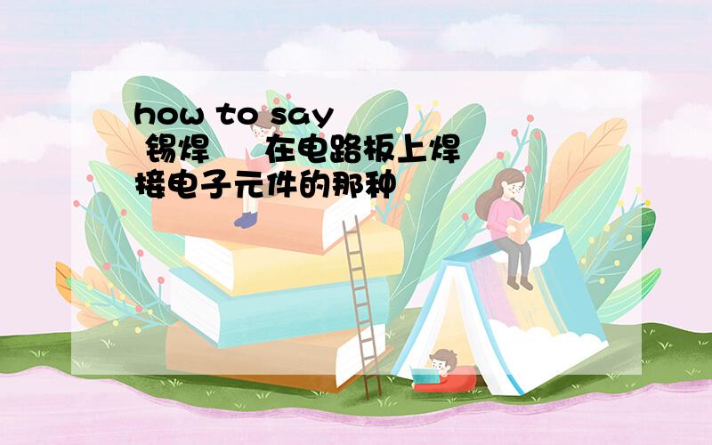 how to say     锡焊     在电路板上焊接电子元件的那种