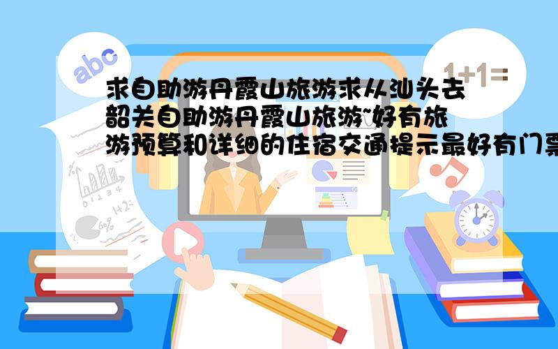 求自助游丹霞山旅游求从汕头去韶关自助游丹霞山旅游~好有旅游预算和详细的住宿交通提示最好有门票价格