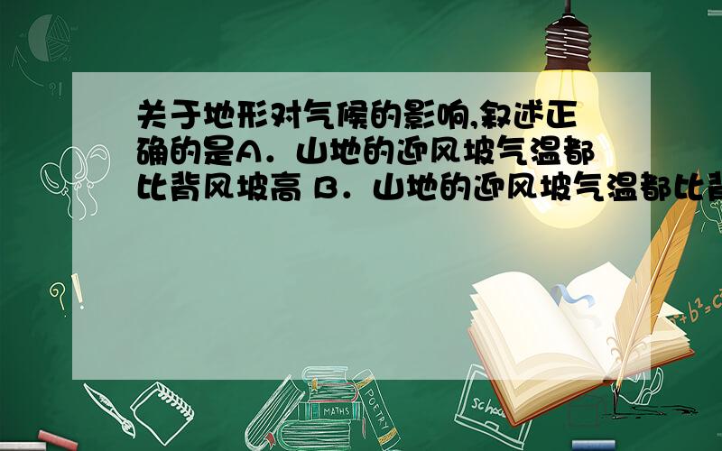 关于地形对气候的影响,叙述正确的是A．山地的迎风坡气温都比背风坡高 B．山地的迎风坡气温都比背风坡低C．暖湿气流的迎风坡降水比背风坡少 D．暖湿气流的迎风坡降水比背风 坡多