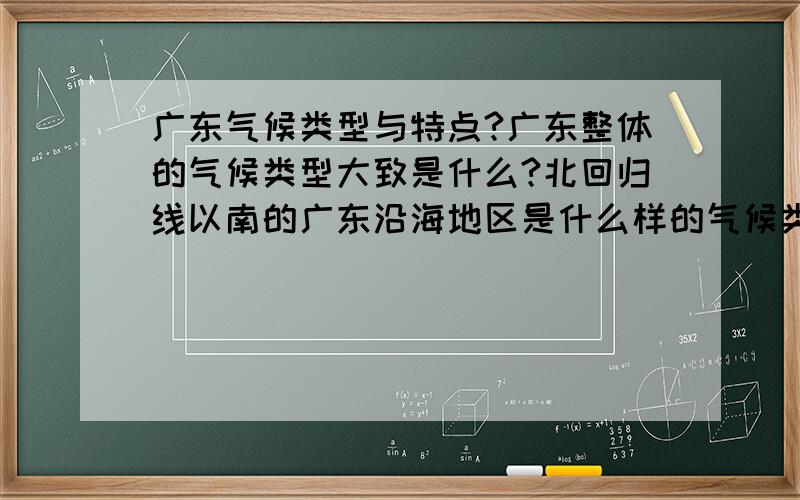 广东气候类型与特点?广东整体的气候类型大致是什么?北回归线以南的广东沿海地区是什么样的气候类型,其特点是什么?海洋性气候有具体几个类型?我只记得一个温带海洋性气候!有没有亚热