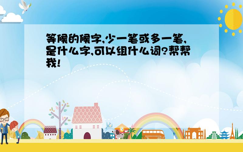 等候的候字,少一笔或多一笔,是什么字,可以组什么词?帮帮我!