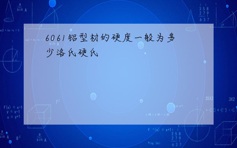 6061铝型材的硬度一般为多少洛氏硬氏