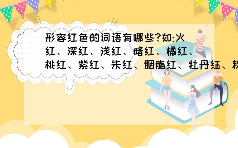 形容红色的词语有哪些?如:火红、深红、浅红、暗红、橘红、桃红、紫红、朱红、胭脂红、牡丹红、粉红、亮红、艳红、酒红、殷红除了这些还有吗?