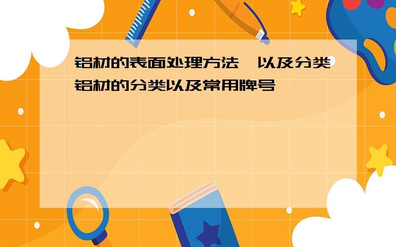 铝材的表面处理方法,以及分类铝材的分类以及常用牌号